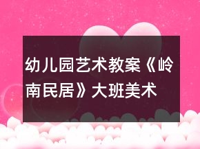幼兒園藝術(shù)教案《嶺南民居》大班美術(shù)教案