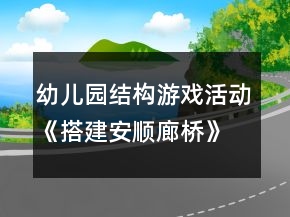 幼兒園結(jié)構(gòu)游戲活動(dòng)《搭建安順廊橋》大班教案