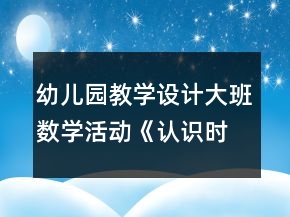 幼兒園教學(xué)設(shè)計(jì)大班數(shù)學(xué)活動(dòng)《認(rèn)識(shí)時(shí)鐘》