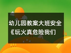 幼兒園教案大班安全《玩火真危險(xiǎn)我們不玩火》反思