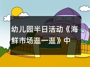 幼兒園半日活動《海鮮市場逛一逛》中班教案