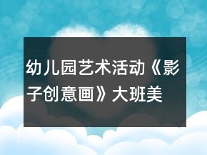 幼兒園藝術(shù)活動(dòng)《影子創(chuàng)意畫》大班美術(shù)教案反思