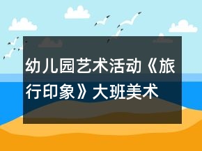 幼兒園藝術(shù)活動《旅行印象》大班美術(shù)教案
