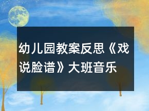 幼兒園教案反思《戲說(shuō)臉譜》大班音樂(lè)傳統(tǒng)文化之國(guó)粹京劇