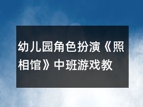 幼兒園角色扮演《照相館》中班游戲教案