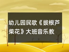 幼兒園民歌《拔根蘆柴花》大班音樂教案