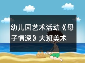 幼兒園藝術(shù)活動(dòng)《母子情深》大班美術(shù)教案