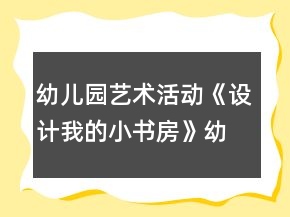 幼兒園藝術(shù)活動(dòng)《設(shè)計(jì)我的小書房》幼小銜接美術(shù)教案