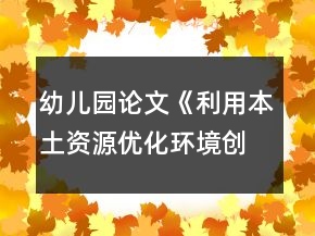 幼兒園論文《利用本土資源優(yōu)化環(huán)境創(chuàng)設》農(nóng)村幼兒園環(huán)境創(chuàng)設論文