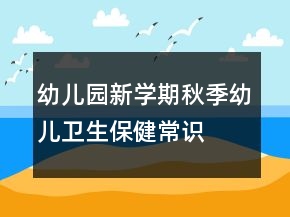 幼兒園新學(xué)期秋季幼兒衛(wèi)生保健常識