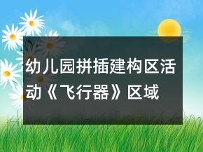 幼兒園拼插建構(gòu)區(qū)活動《飛行器》區(qū)域活動方案