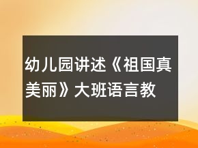幼兒園講述《祖國真美麗》大班語言教案