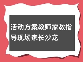 活動(dòng)方案：教師家教指導(dǎo)現(xiàn)場家長沙龍