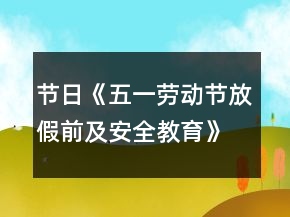節(jié)日《五一勞動(dòng)節(jié)放假前及安全教育》范文參考