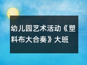 幼兒園藝術(shù)活動(dòng)《塑料布大合奏》大班音樂教案