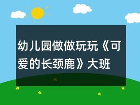 幼兒園做做玩玩《可愛的長頸鹿》大班游戲教案