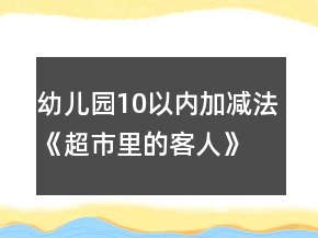 幼兒園10以內(nèi)加減法《超市里的客人》幼小銜接科學(xué)教案