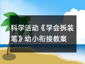 科學(xué)活動(dòng)《學(xué)會(huì)拆裝筆》幼小銜接教案