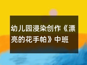 幼兒園浸染創(chuàng)作《漂亮的花手帕》中班美術(shù)教案反思