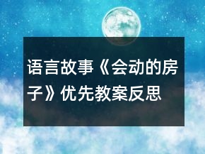 語言故事《會動的房子》優(yōu)先教案反思