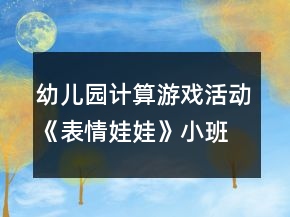 幼兒園計(jì)算游戲活動《表情娃娃》小班智力教案反思8以內(nèi)的數(shù)反思