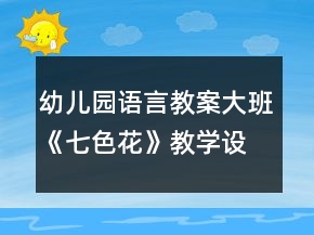 幼兒園語(yǔ)言教案大班《七色花》教學(xué)設(shè)計(jì)及教學(xué)反思