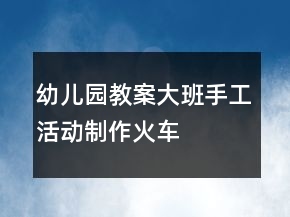 幼兒園教案大班手工活動制作火車