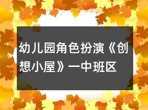 幼兒園角色扮演《創(chuàng)想小屋》一中班區(qū)域教案