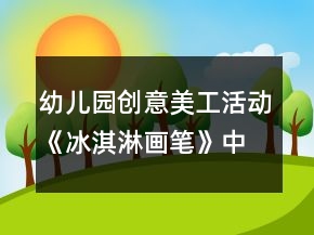 幼兒園創(chuàng)意美工活動《冰淇淋畫筆》中班教案