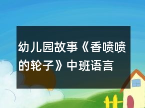 幼兒園故事《香噴噴的輪子》中班語言教案反思