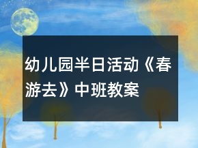 幼兒園半日活動《春游去》中班教案