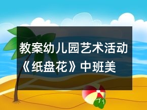 教案幼兒園藝術(shù)活動《紙盤花》中班美術(shù)反思