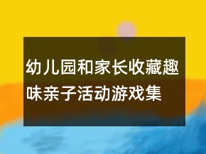 幼兒園和家長收藏趣味親子活動游戲集錦