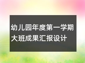 幼兒園年度第一學(xué)期大班成果匯報設(shè)計方案