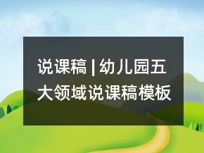 說課稿 | 幼兒園五大領(lǐng)域說課稿模板