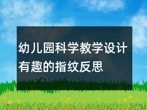 幼兒園科學(xué)教學(xué)設(shè)計(jì)：有趣的指紋反思