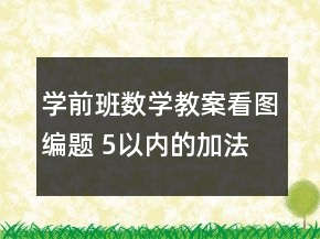 學(xué)前班數(shù)學(xué)教案看圖編題 5以內(nèi)的加法