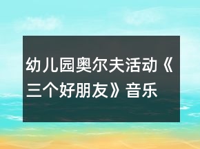 幼兒園奧爾夫活動《三個好朋友》音樂教案及教學(xué)反思
