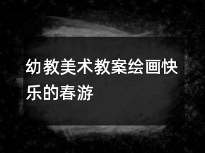 幼教美術(shù)教案繪畫：快樂的春游