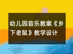 幼兒園音樂教案《鄉(xiāng)下老鼠》教學(xué)設(shè)計(jì)與反思