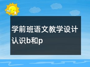 學(xué)前班語文教學(xué)設(shè)計：認識b和p