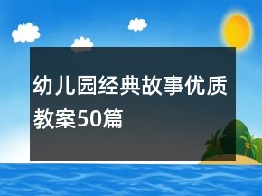幼兒園經(jīng)典故事優(yōu)質(zhì)教案50篇