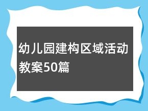 幼兒園建構(gòu)區(qū)域活動教案50篇