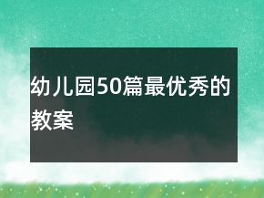 幼兒園50篇最優(yōu)秀的教案