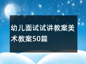 幼兒面試試講教案美術(shù)教案50篇