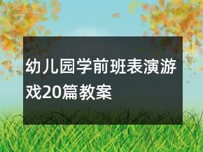 幼兒園學(xué)前班表演游戲20篇教案