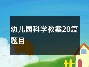 幼兒園科學(xué)教案20篇題目