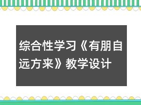 綜合性學(xué)習(xí)《有朋自遠(yuǎn)方來》教學(xué)設(shè)計(jì)一等獎(jiǎng)