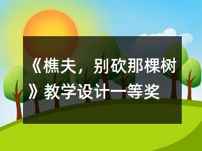 《樵夫，別砍那棵樹》教學(xué)設(shè)計(jì)一等獎(jiǎng)