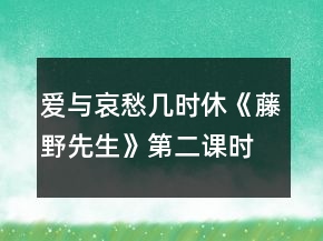 愛與哀愁幾時(shí)休《藤野先生》第二課時(shí)教學(xué)實(shí)錄一等獎(jiǎng)